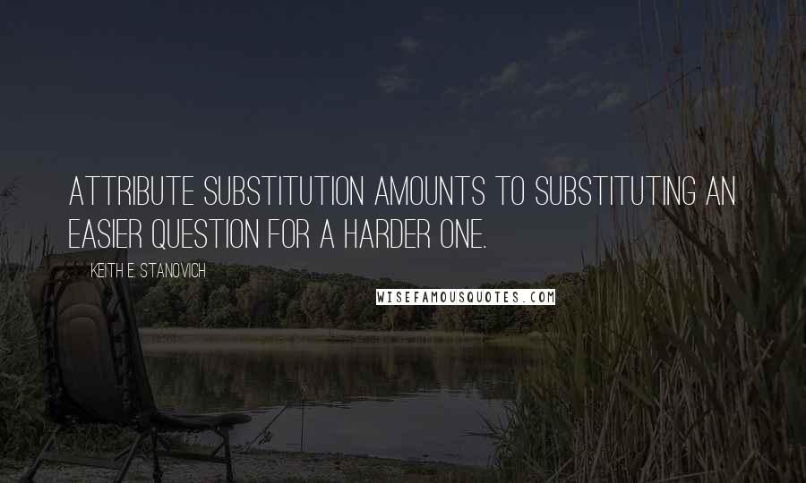 Keith E. Stanovich Quotes: attribute substitution amounts to substituting an easier question for a harder one.