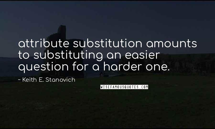 Keith E. Stanovich Quotes: attribute substitution amounts to substituting an easier question for a harder one.