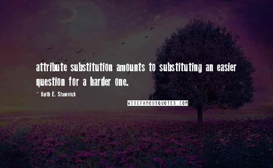 Keith E. Stanovich Quotes: attribute substitution amounts to substituting an easier question for a harder one.