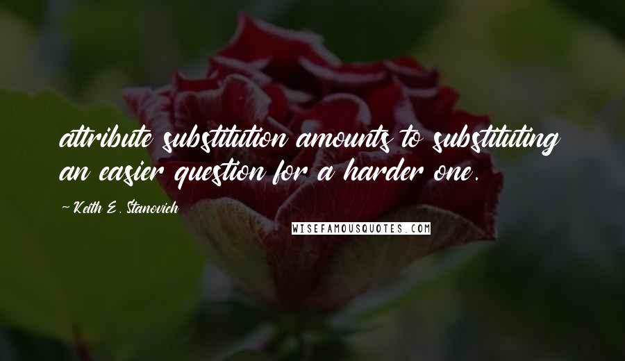 Keith E. Stanovich Quotes: attribute substitution amounts to substituting an easier question for a harder one.