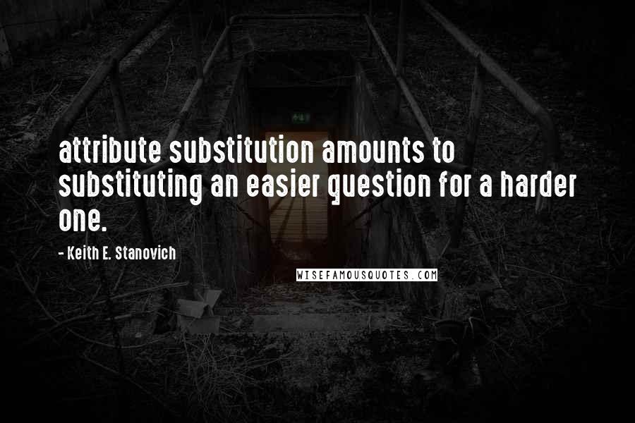 Keith E. Stanovich Quotes: attribute substitution amounts to substituting an easier question for a harder one.