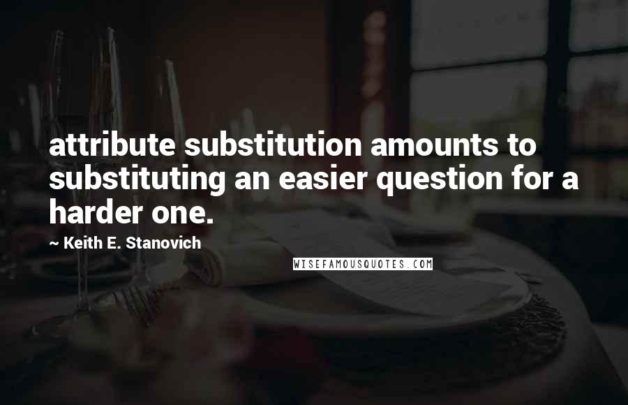 Keith E. Stanovich Quotes: attribute substitution amounts to substituting an easier question for a harder one.