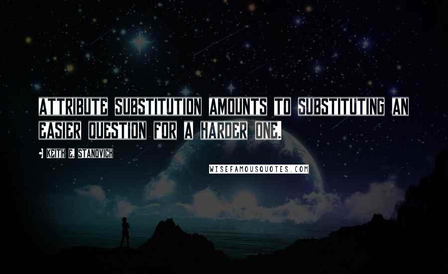 Keith E. Stanovich Quotes: attribute substitution amounts to substituting an easier question for a harder one.