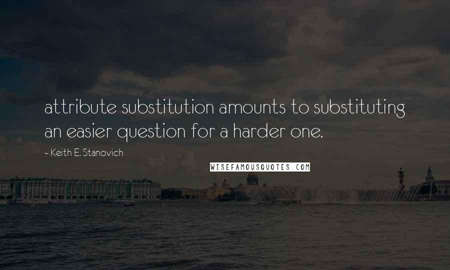 Keith E. Stanovich Quotes: attribute substitution amounts to substituting an easier question for a harder one.