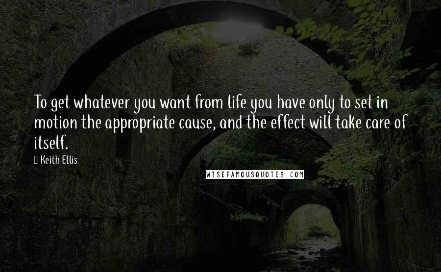 Keith Ellis Quotes: To get whatever you want from life you have only to set in motion the appropriate cause, and the effect will take care of itself.