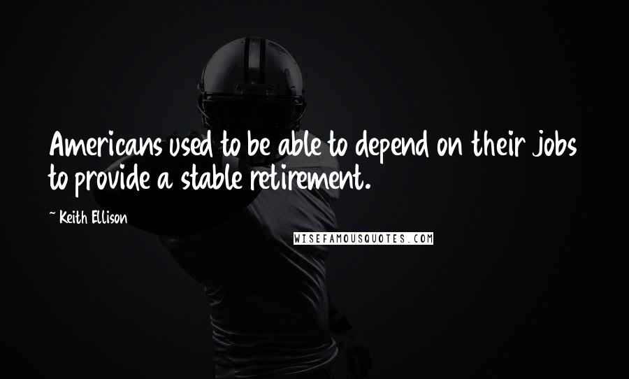 Keith Ellison Quotes: Americans used to be able to depend on their jobs to provide a stable retirement.