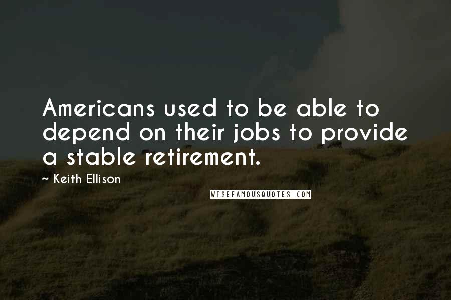 Keith Ellison Quotes: Americans used to be able to depend on their jobs to provide a stable retirement.