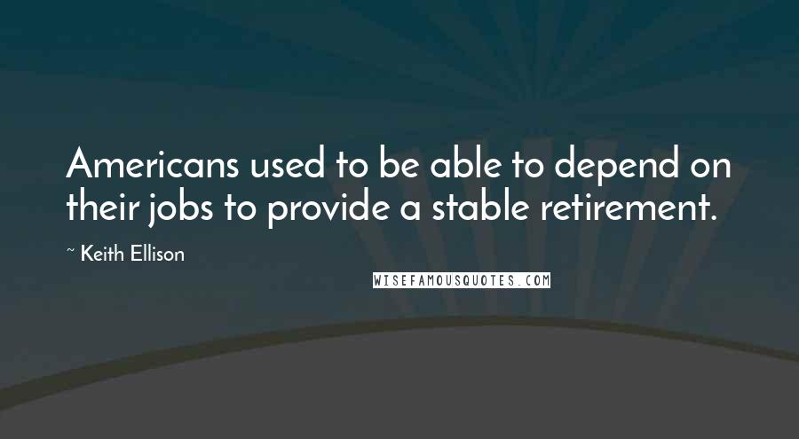 Keith Ellison Quotes: Americans used to be able to depend on their jobs to provide a stable retirement.