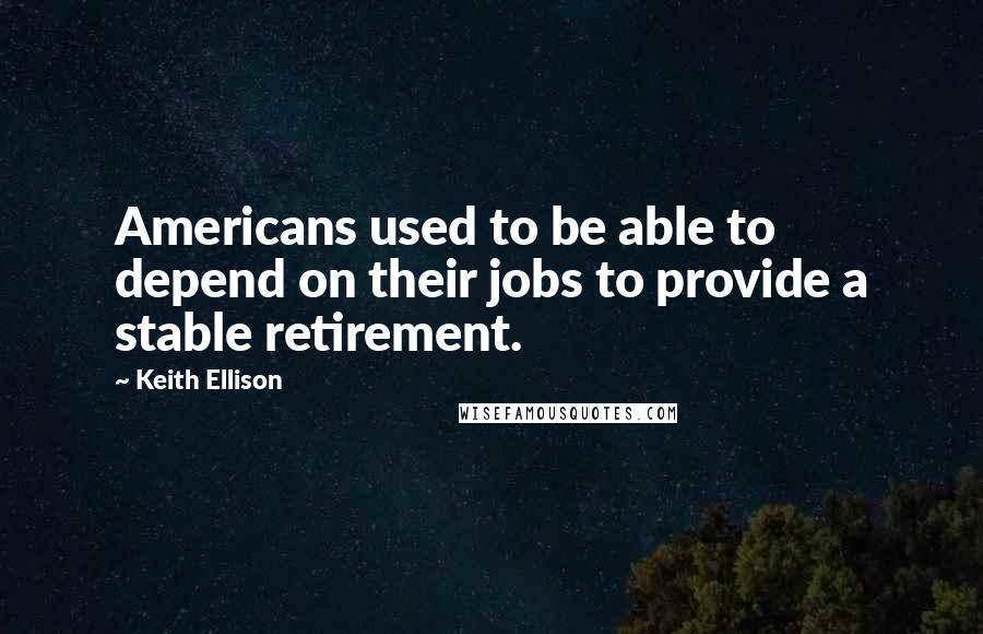 Keith Ellison Quotes: Americans used to be able to depend on their jobs to provide a stable retirement.