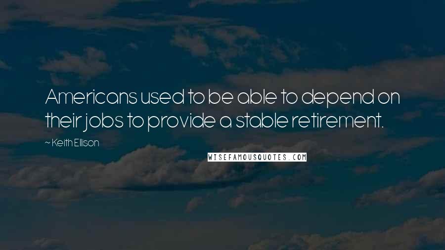 Keith Ellison Quotes: Americans used to be able to depend on their jobs to provide a stable retirement.