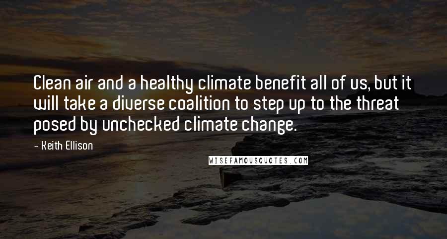 Keith Ellison Quotes: Clean air and a healthy climate benefit all of us, but it will take a diverse coalition to step up to the threat posed by unchecked climate change.