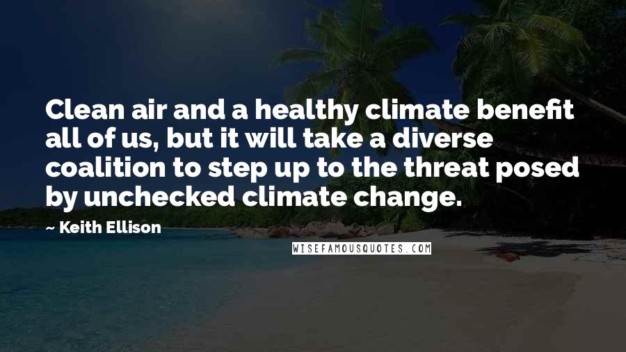 Keith Ellison Quotes: Clean air and a healthy climate benefit all of us, but it will take a diverse coalition to step up to the threat posed by unchecked climate change.