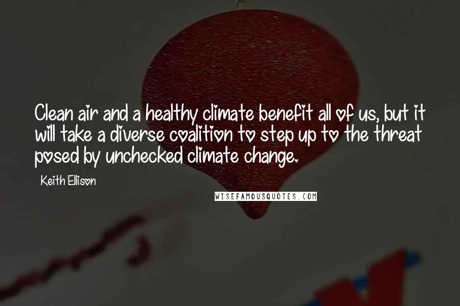 Keith Ellison Quotes: Clean air and a healthy climate benefit all of us, but it will take a diverse coalition to step up to the threat posed by unchecked climate change.