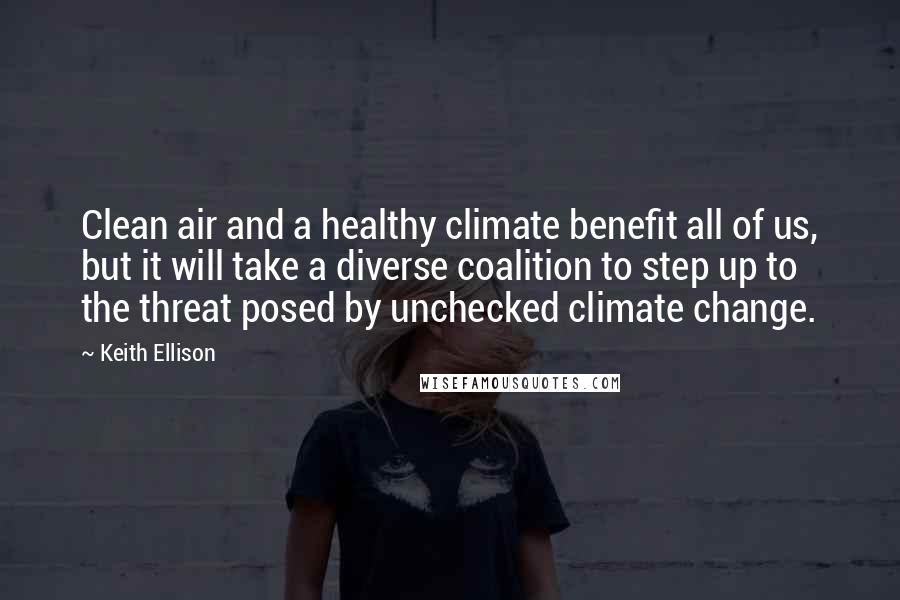 Keith Ellison Quotes: Clean air and a healthy climate benefit all of us, but it will take a diverse coalition to step up to the threat posed by unchecked climate change.