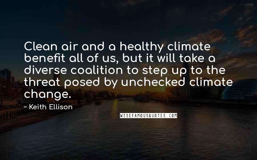 Keith Ellison Quotes: Clean air and a healthy climate benefit all of us, but it will take a diverse coalition to step up to the threat posed by unchecked climate change.