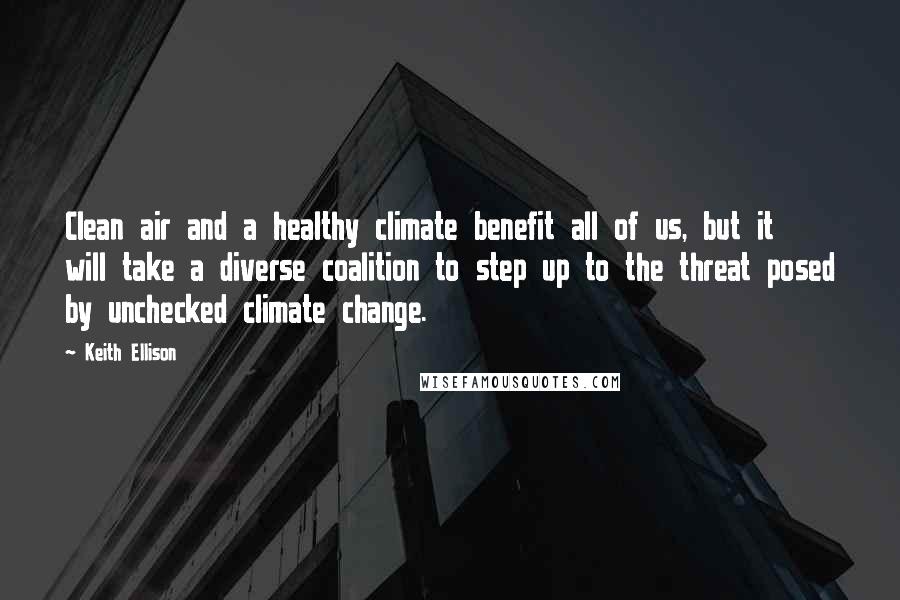 Keith Ellison Quotes: Clean air and a healthy climate benefit all of us, but it will take a diverse coalition to step up to the threat posed by unchecked climate change.