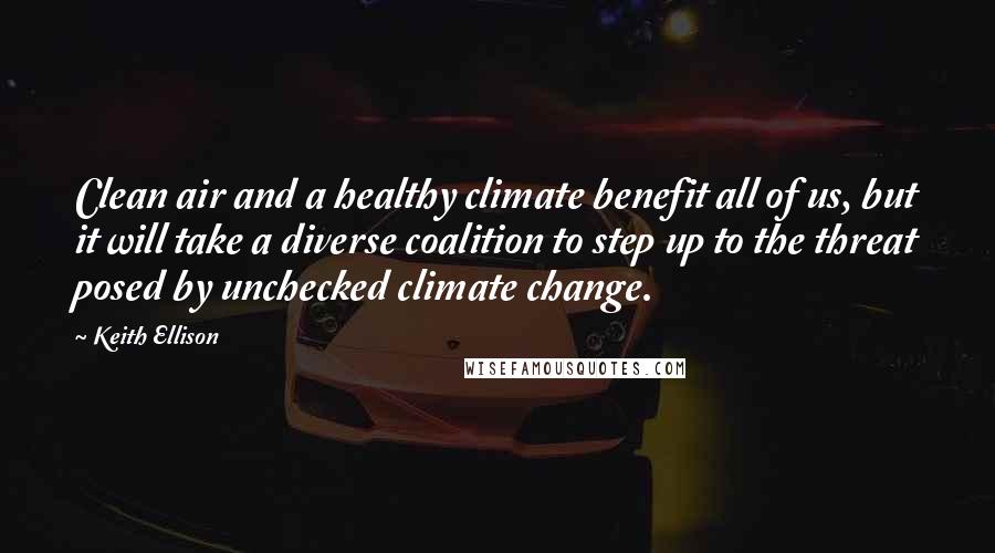 Keith Ellison Quotes: Clean air and a healthy climate benefit all of us, but it will take a diverse coalition to step up to the threat posed by unchecked climate change.