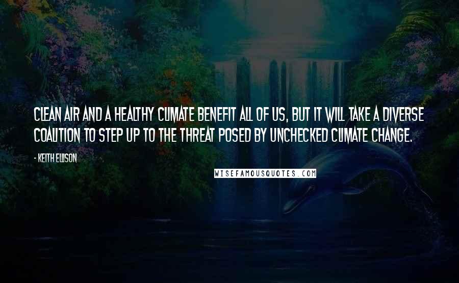 Keith Ellison Quotes: Clean air and a healthy climate benefit all of us, but it will take a diverse coalition to step up to the threat posed by unchecked climate change.