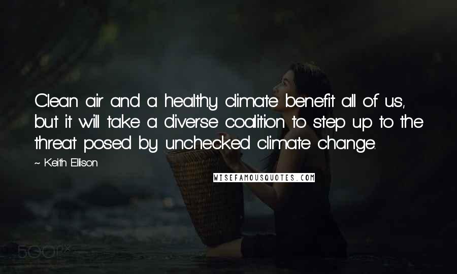 Keith Ellison Quotes: Clean air and a healthy climate benefit all of us, but it will take a diverse coalition to step up to the threat posed by unchecked climate change.