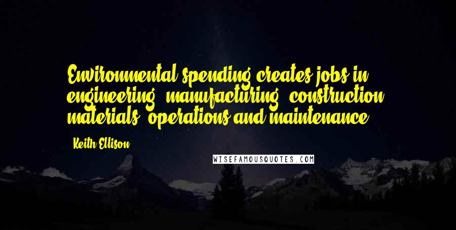 Keith Ellison Quotes: Environmental spending creates jobs in engineering, manufacturing, construction, materials, operations and maintenance.