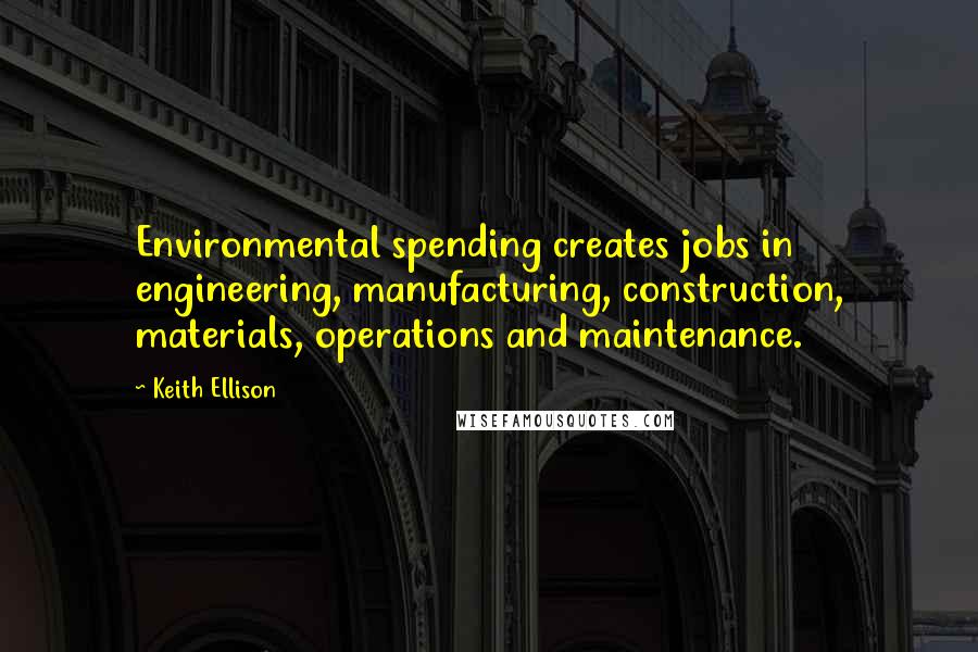 Keith Ellison Quotes: Environmental spending creates jobs in engineering, manufacturing, construction, materials, operations and maintenance.