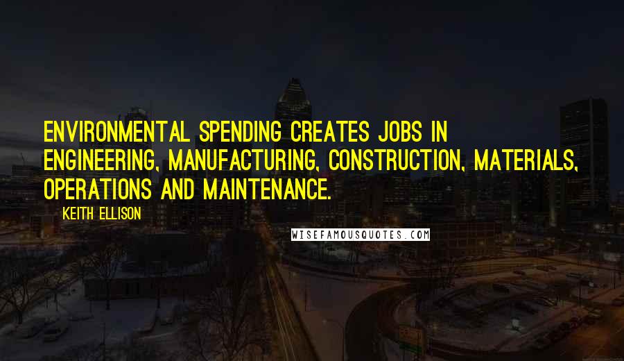 Keith Ellison Quotes: Environmental spending creates jobs in engineering, manufacturing, construction, materials, operations and maintenance.