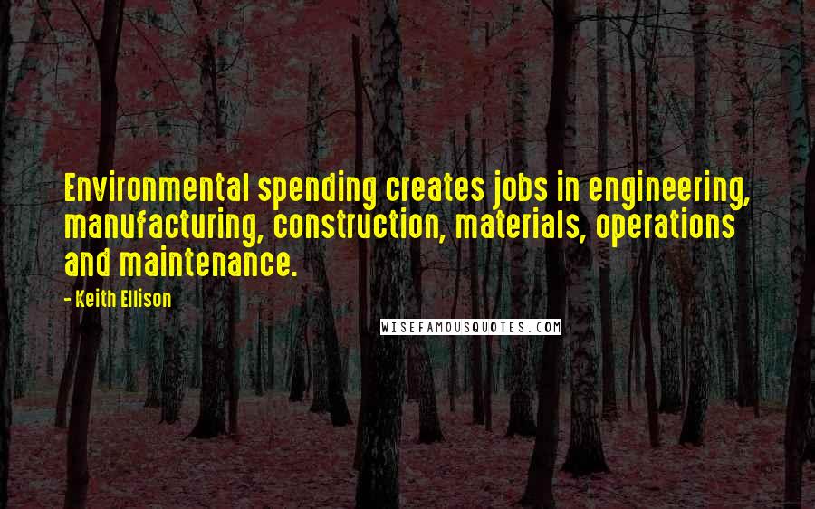 Keith Ellison Quotes: Environmental spending creates jobs in engineering, manufacturing, construction, materials, operations and maintenance.