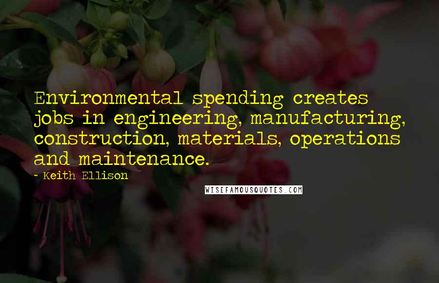 Keith Ellison Quotes: Environmental spending creates jobs in engineering, manufacturing, construction, materials, operations and maintenance.