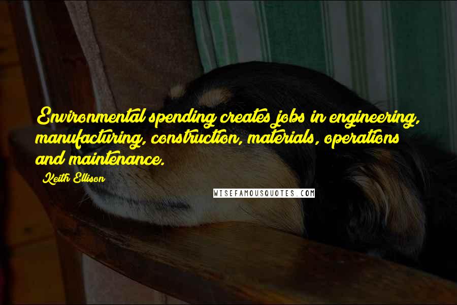 Keith Ellison Quotes: Environmental spending creates jobs in engineering, manufacturing, construction, materials, operations and maintenance.