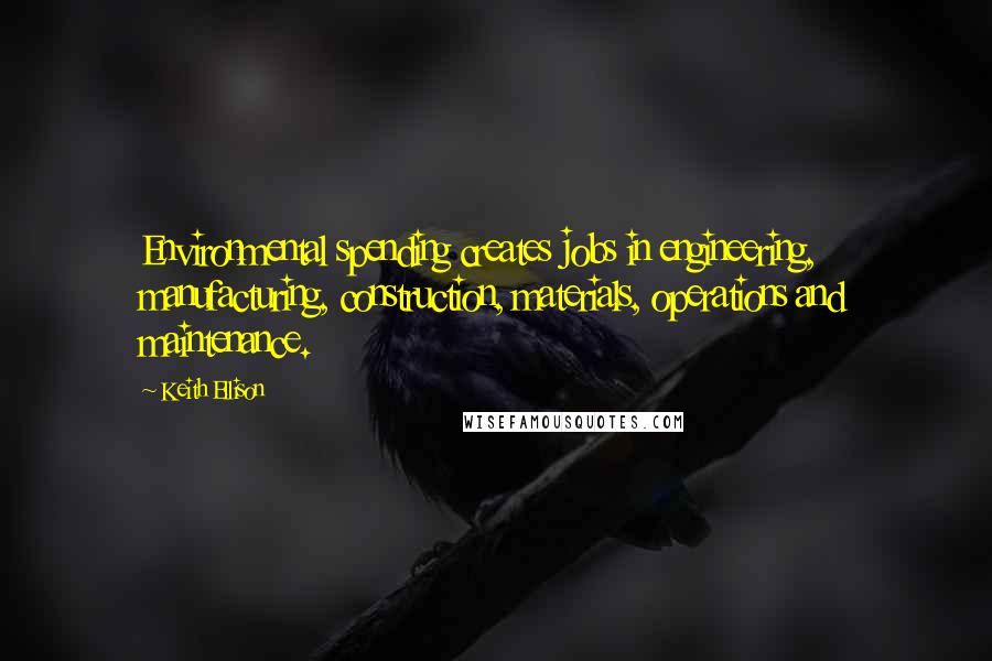 Keith Ellison Quotes: Environmental spending creates jobs in engineering, manufacturing, construction, materials, operations and maintenance.