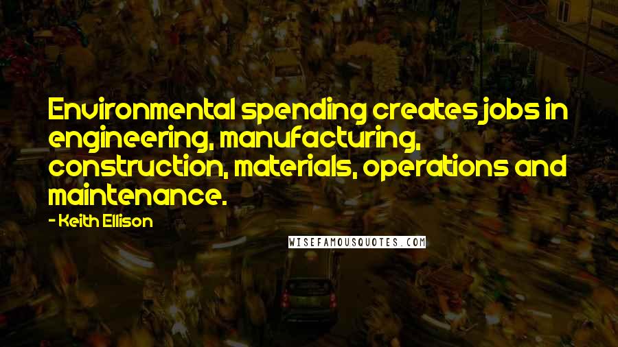 Keith Ellison Quotes: Environmental spending creates jobs in engineering, manufacturing, construction, materials, operations and maintenance.