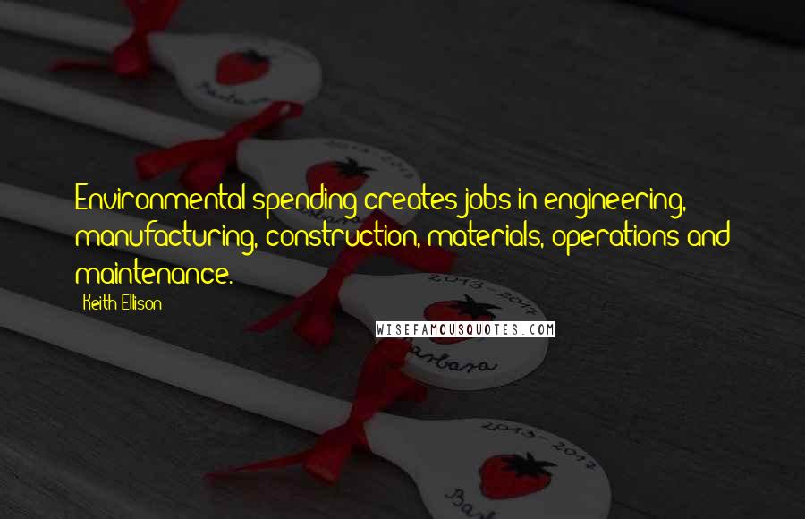 Keith Ellison Quotes: Environmental spending creates jobs in engineering, manufacturing, construction, materials, operations and maintenance.