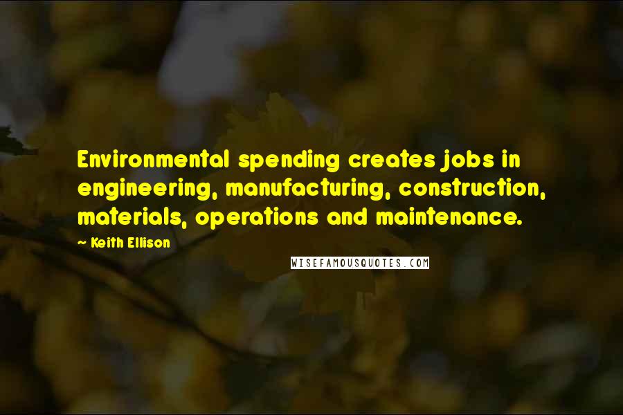 Keith Ellison Quotes: Environmental spending creates jobs in engineering, manufacturing, construction, materials, operations and maintenance.