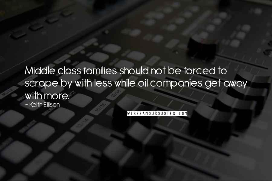 Keith Ellison Quotes: Middle class families should not be forced to scrape by with less while oil companies get away with more.