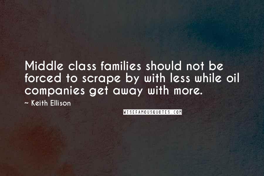Keith Ellison Quotes: Middle class families should not be forced to scrape by with less while oil companies get away with more.