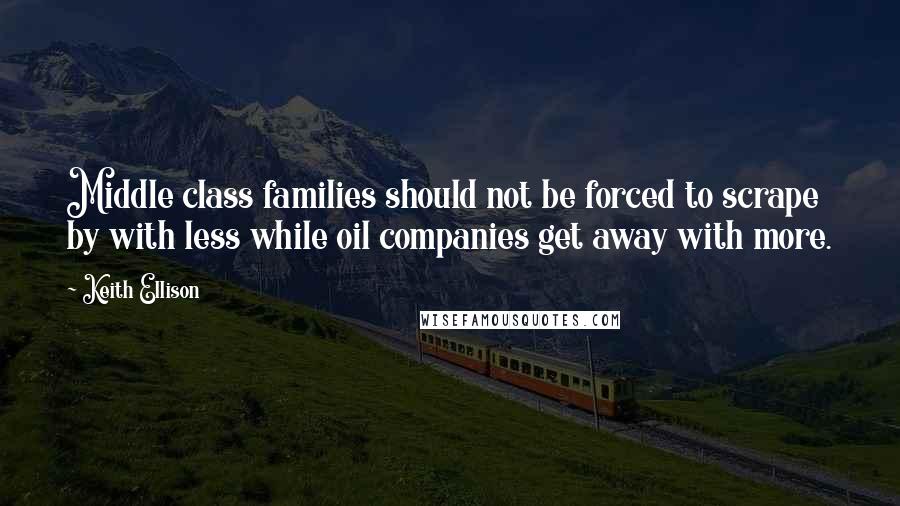 Keith Ellison Quotes: Middle class families should not be forced to scrape by with less while oil companies get away with more.