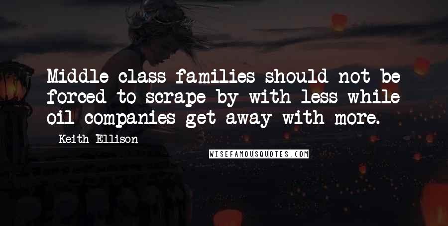 Keith Ellison Quotes: Middle class families should not be forced to scrape by with less while oil companies get away with more.