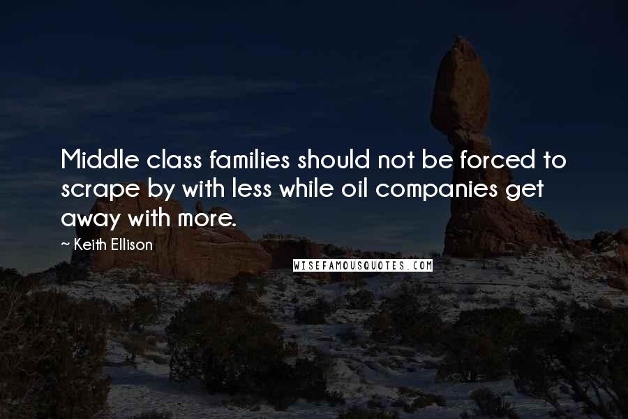 Keith Ellison Quotes: Middle class families should not be forced to scrape by with less while oil companies get away with more.