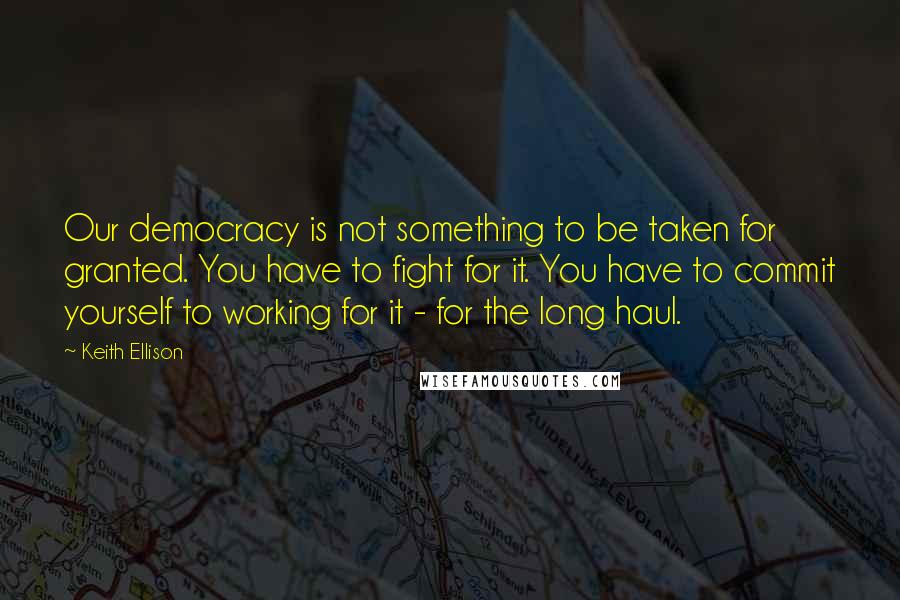 Keith Ellison Quotes: Our democracy is not something to be taken for granted. You have to fight for it. You have to commit yourself to working for it - for the long haul.