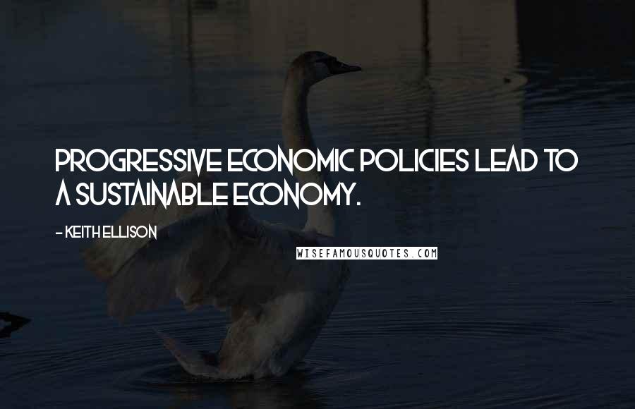 Keith Ellison Quotes: Progressive economic policies lead to a sustainable economy.