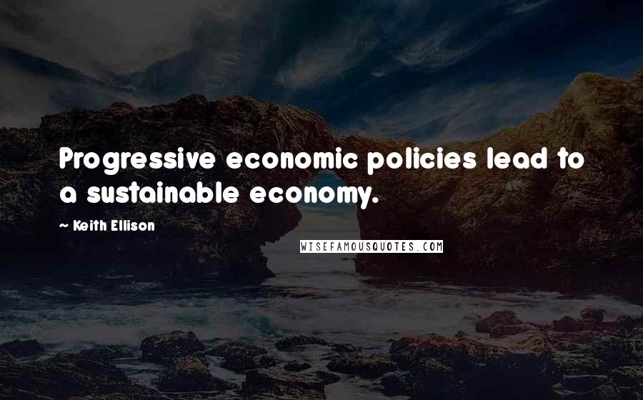 Keith Ellison Quotes: Progressive economic policies lead to a sustainable economy.