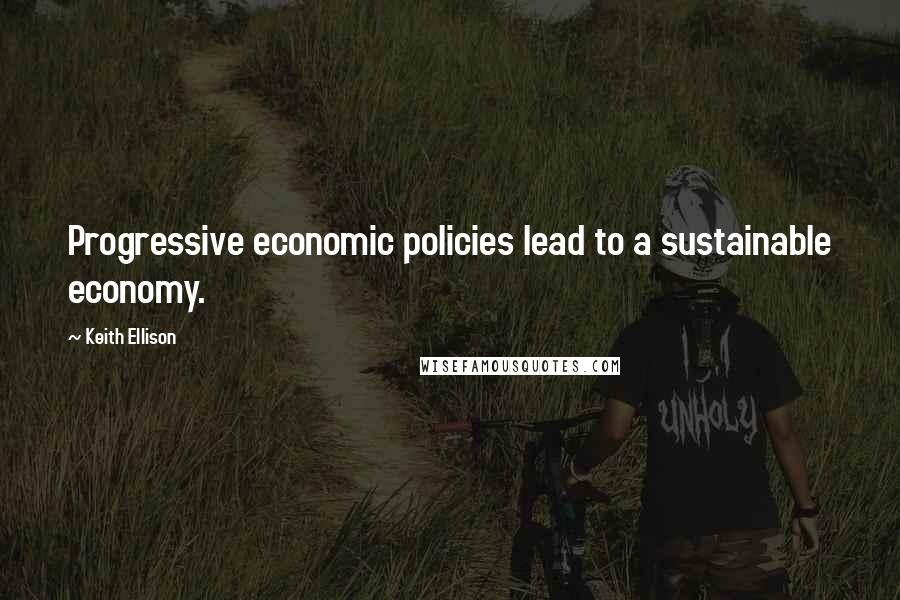 Keith Ellison Quotes: Progressive economic policies lead to a sustainable economy.