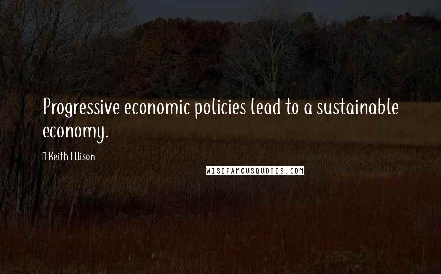 Keith Ellison Quotes: Progressive economic policies lead to a sustainable economy.