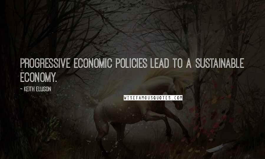 Keith Ellison Quotes: Progressive economic policies lead to a sustainable economy.