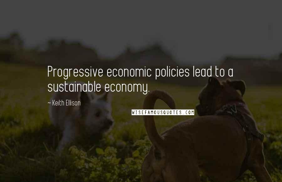 Keith Ellison Quotes: Progressive economic policies lead to a sustainable economy.