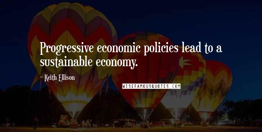 Keith Ellison Quotes: Progressive economic policies lead to a sustainable economy.