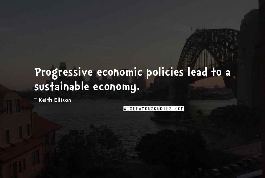 Keith Ellison Quotes: Progressive economic policies lead to a sustainable economy.