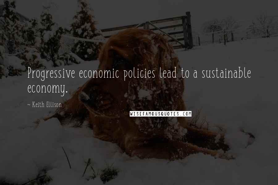 Keith Ellison Quotes: Progressive economic policies lead to a sustainable economy.