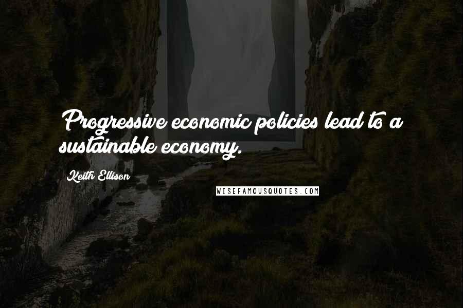 Keith Ellison Quotes: Progressive economic policies lead to a sustainable economy.