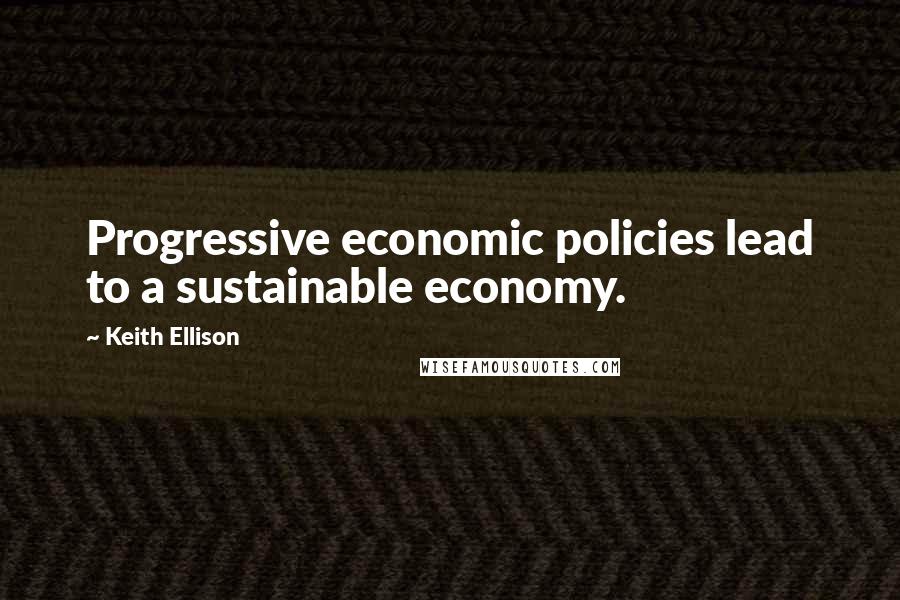 Keith Ellison Quotes: Progressive economic policies lead to a sustainable economy.